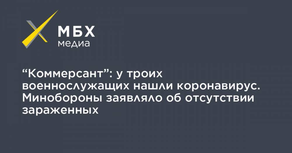 “Коммерсант”: у троих военнослужащих нашли коронавирус. Минобороны заявляло об отсутствии зараженных - mbk.news