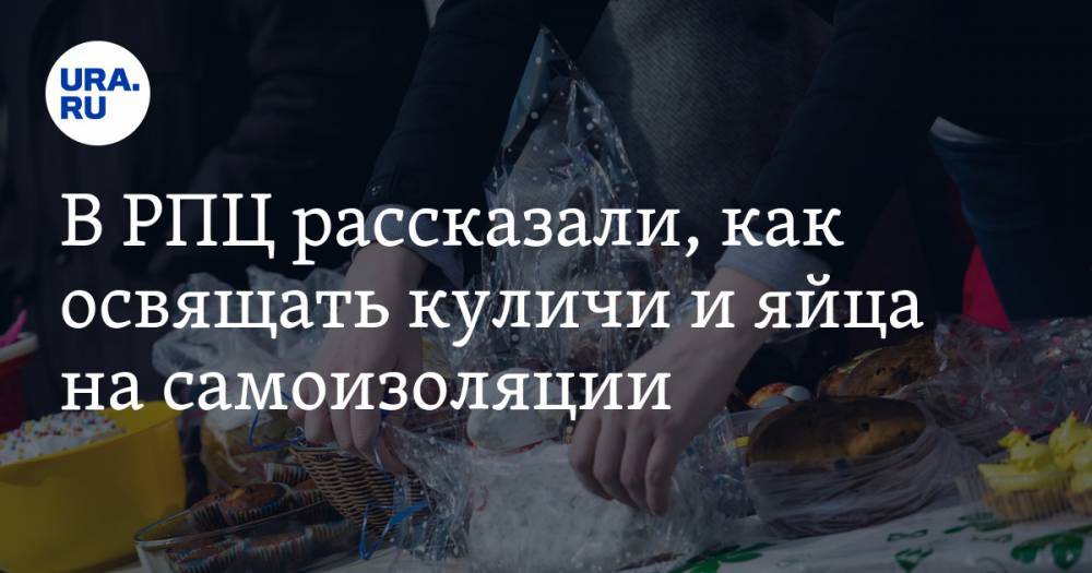 В РПЦ рассказали, как освящать куличи и яйца на самоизоляции - ura.news
