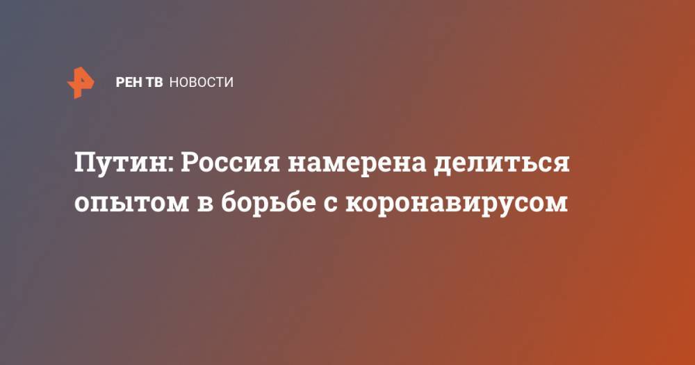 Владимир Путин - Путин: Россия намерена делиться опытом в борьбе с коронавирусом - ren.tv - Россия - Москва
