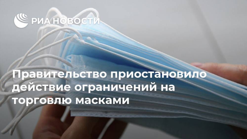 Правительство приостановило действие ограничений на торговлю масками - ria.ru - Россия - Москва