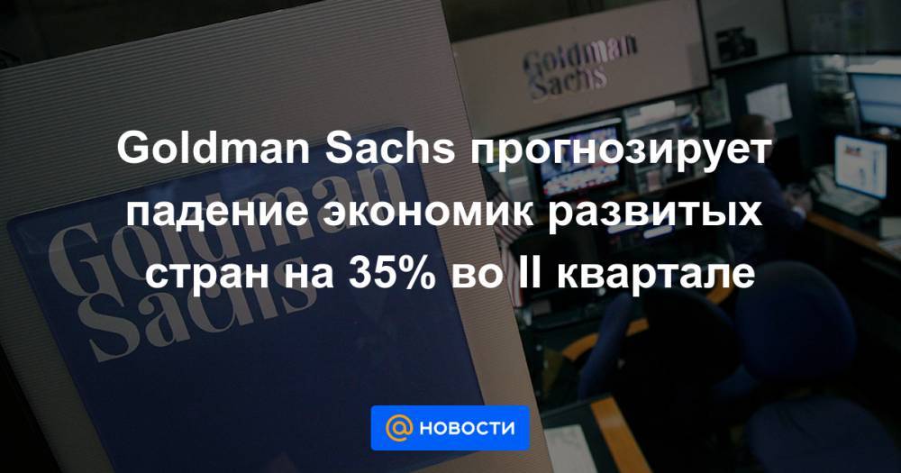Goldman Sachs прогнозирует падение экономик развитых стран на 35% во II квартале - news.mail.ru - Сша