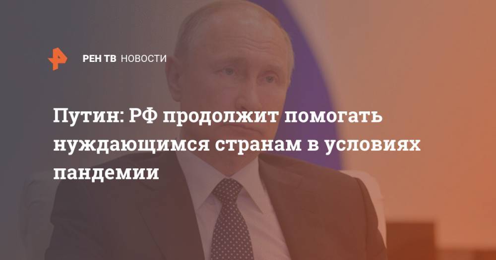 Владимир Путин - Путин: РФ продолжит помогать нуждающимся странам в условиях пандемии - ren.tv - Россия - Москва
