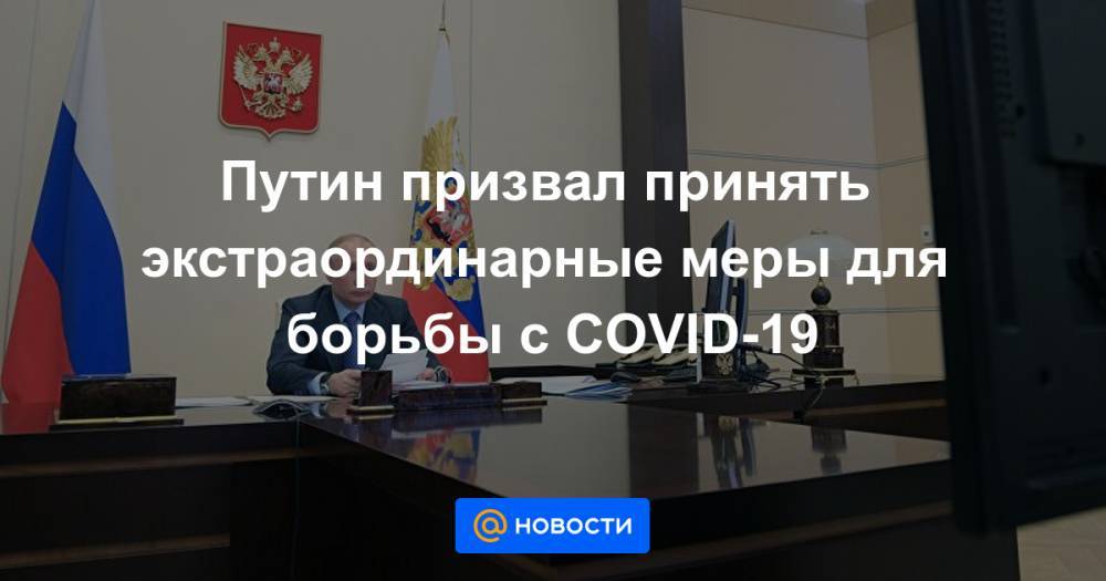 Путин призвал принять экстраординарные меры для борьбы с COVID-19 - news.mail.ru