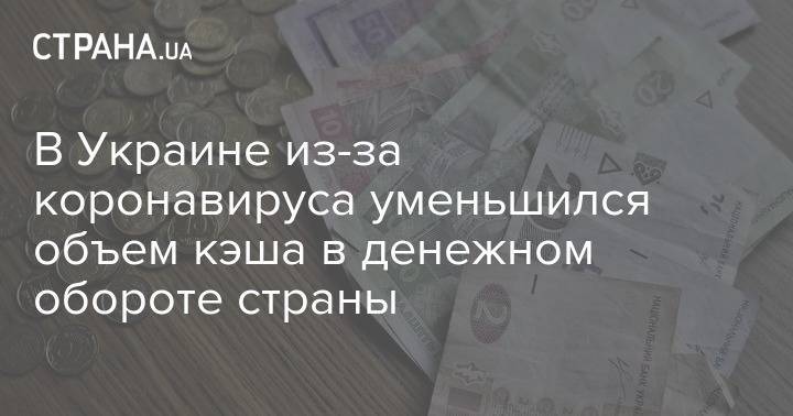 В Украине из-за коронавируса уменьшился объем кэша в денежном обороте страны - strana.ua - Украина