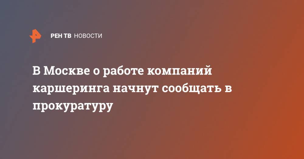 В Москве о работе компаний каршеринга начнут сообщать в прокуратуру - ren.tv - Москва