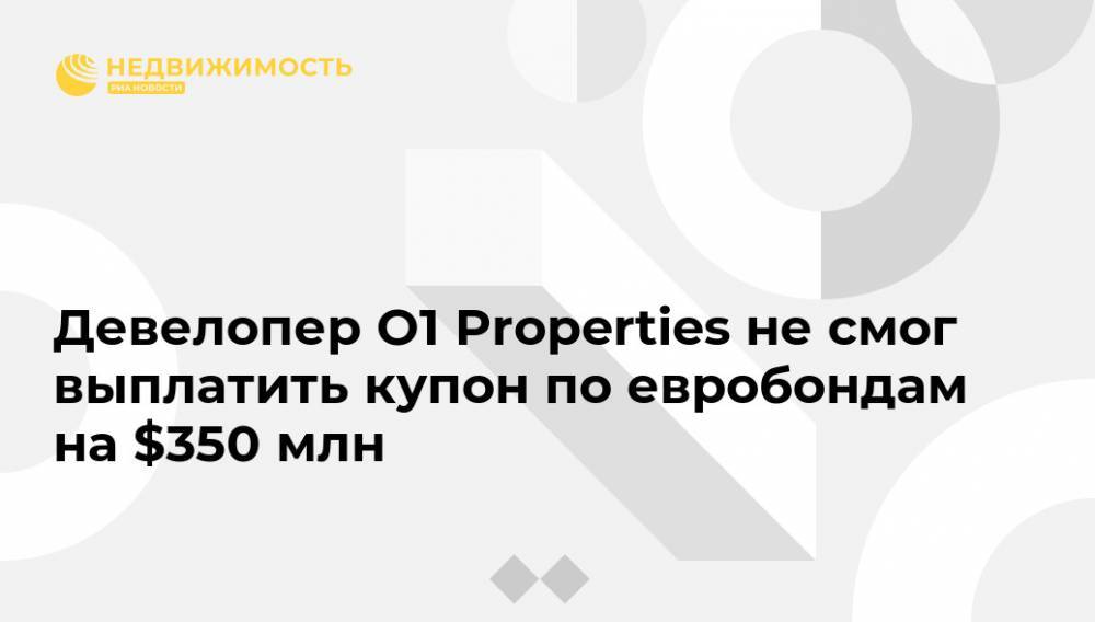 Девелопер O1 Properties не смог выплатить купон по евробондам на $350 млн - realty.ria.ru - Москва