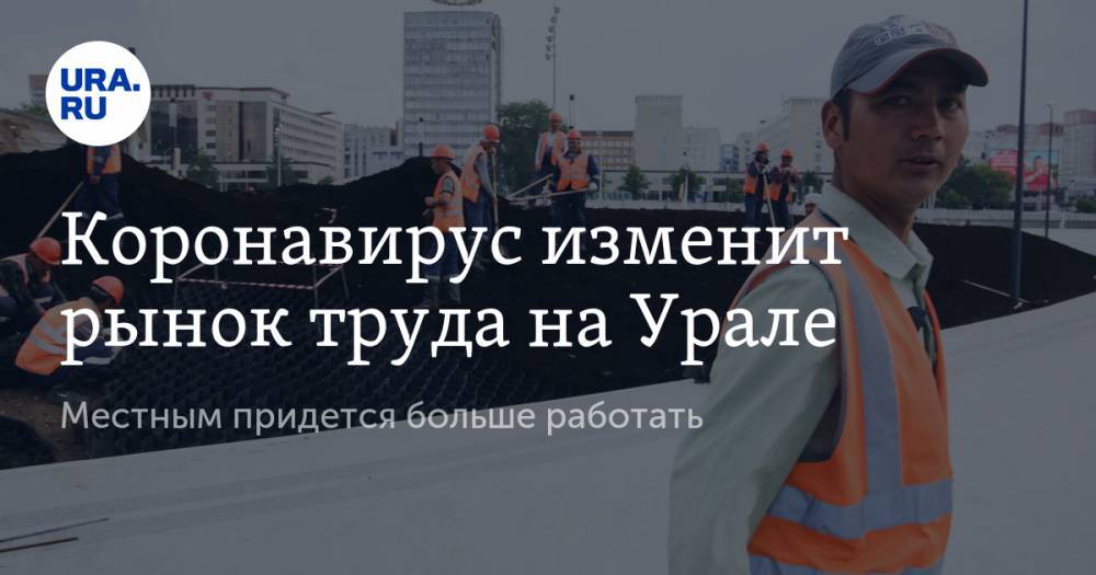 Коронавирус изменит рынок труда на Урале. Местным придется больше работать - ura.news - Свердловская обл.