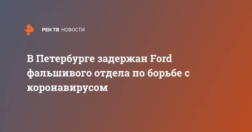 В Петербурге задержан Ford фальшивого отдела по борьбе с коронавирусом - ren.tv - Санкт-Петербург