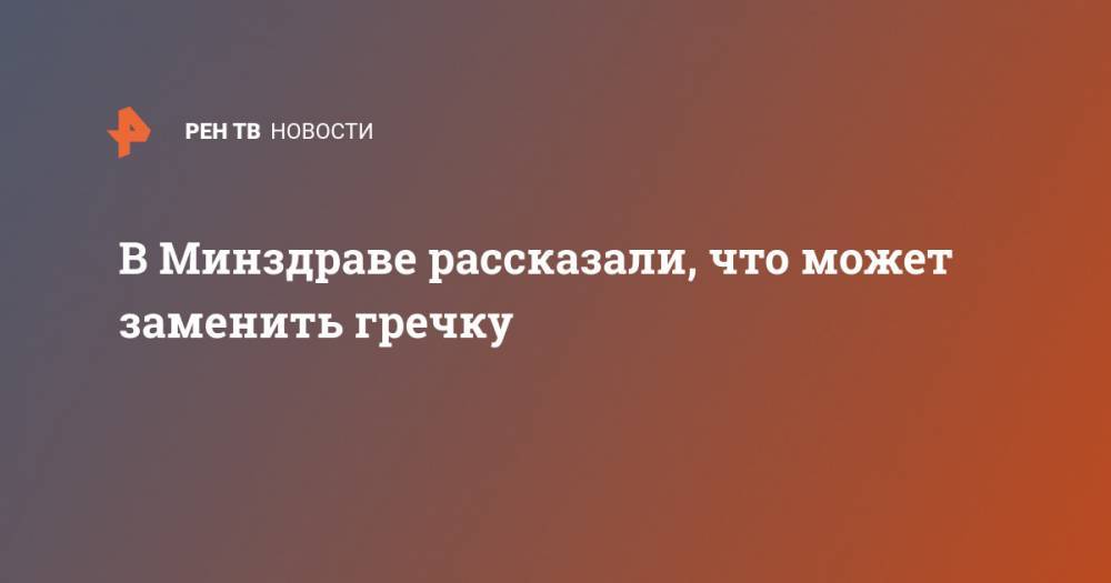 Владимир Ивашкин - В Минздраве рассказали, что может заменить гречку - ren.tv - Москва