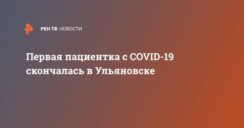 Первая пациентка с COVID-19 скончалась в Ульяновске - ren.tv - Россия - Ульяновск - Ульяновская обл.