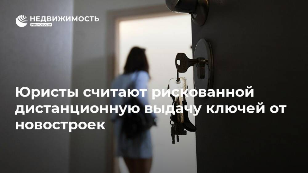 Юристы считают рискованной дистанционную выдачу ключей от новостроек - realty.ria.ru - Москва