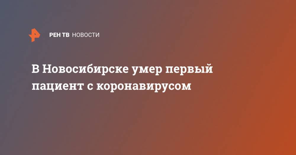 В Новосибирске умер первый пациент с коронавирусом - ren.tv - Новосибирск
