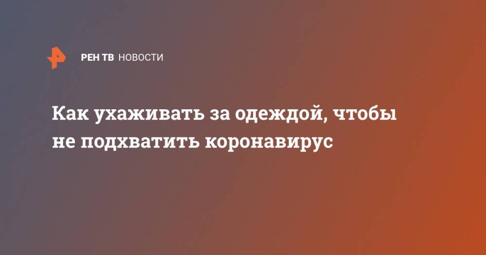 Как ухаживать за одеждой, чтобы не подхватить коронавирус - ren.tv
