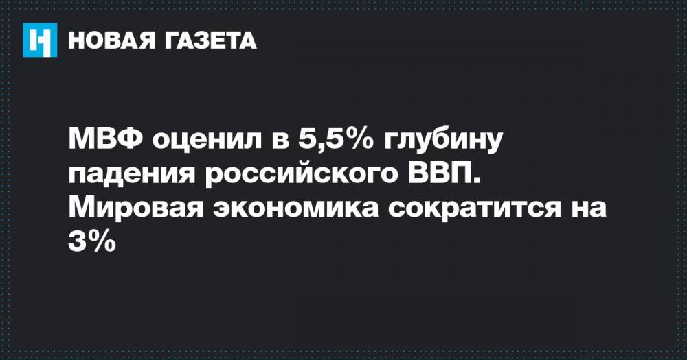 МВФ оценил в 5,5% глубину падения российского ВВП. Мировая экономика сократится на 3% - novayagazeta.ru - Россия