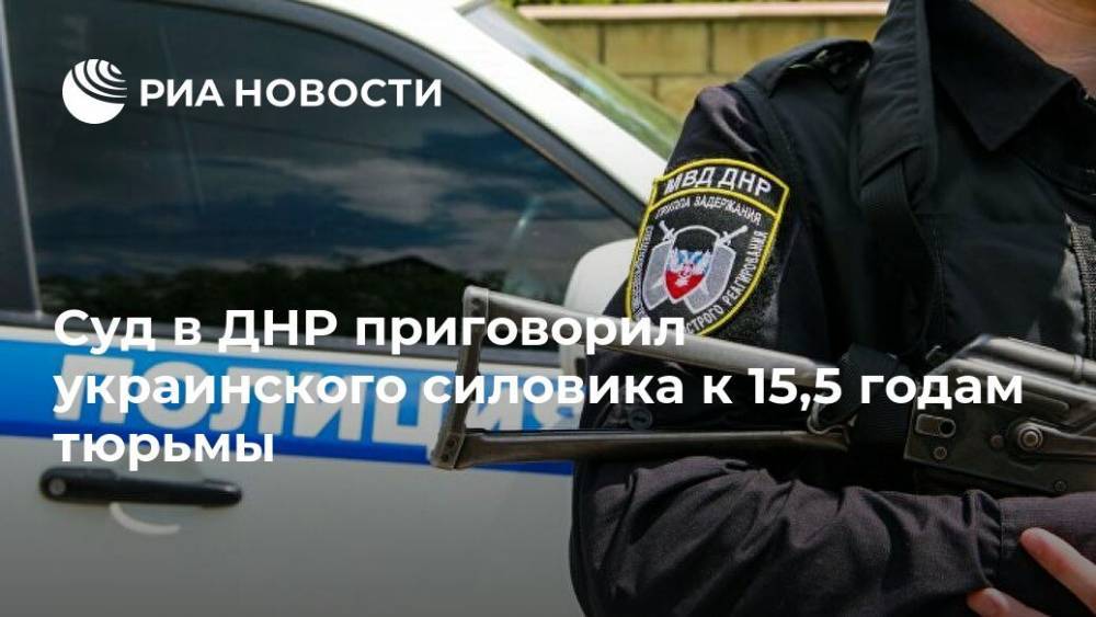 Суд в ДНР приговорил украинского силовика к 15,5 годам тюрьмы - ria.ru - Украина - Днр - Донецк