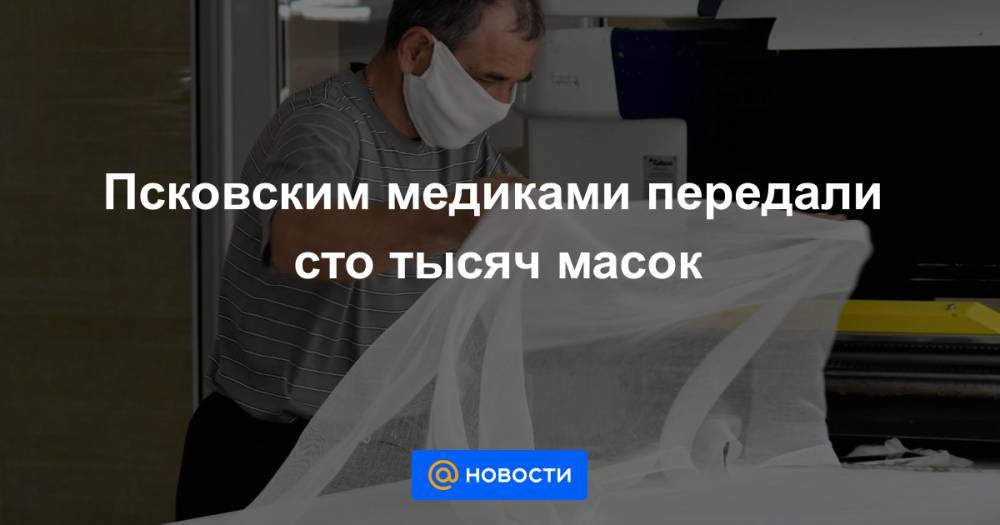 Андрей Турчак - Псковским медиками передали сто тысяч масок - news.mail.ru