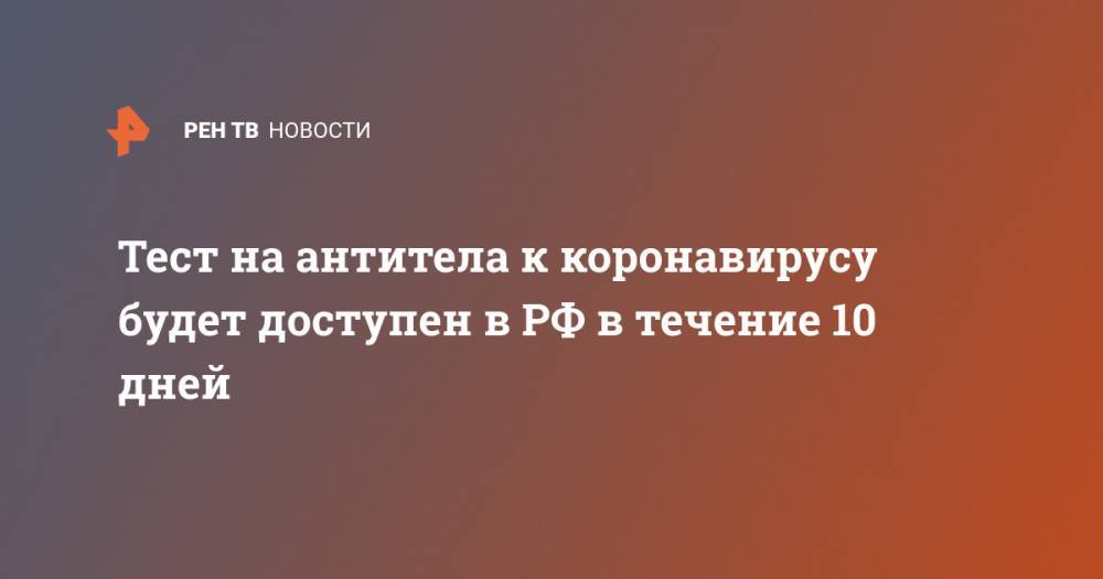 Тест на антитела к коронавирусу будет доступен в РФ в течение 10 дней - ren.tv - Россия