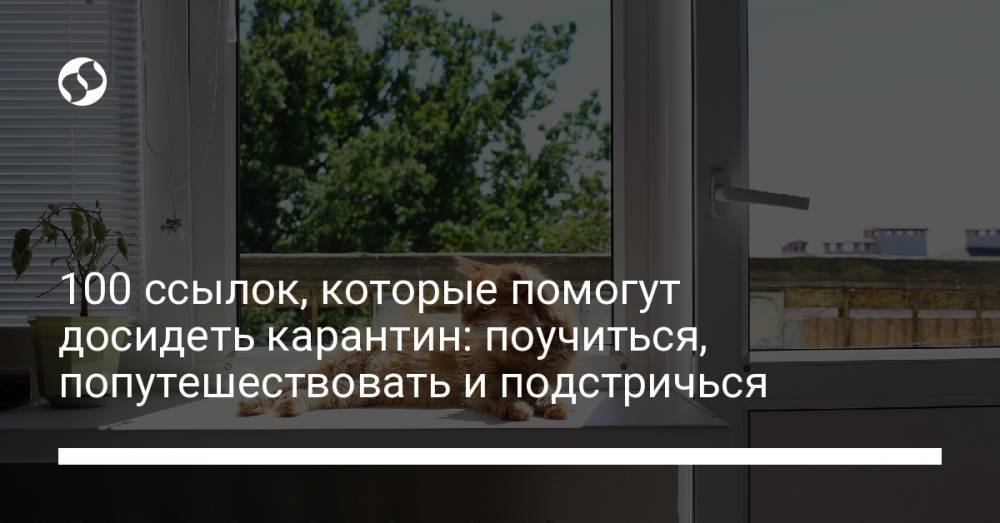 100 ссылок, которые помогут досидеть карантин: поучиться, попутешествовать и подстричься - liga.net - Украина