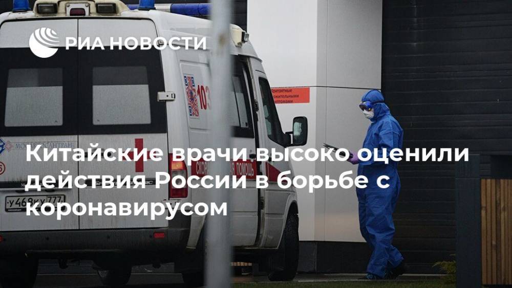Китайские врачи высоко оценили действия России в борьбе с коронавирусом - ria.ru - Россия - Москва