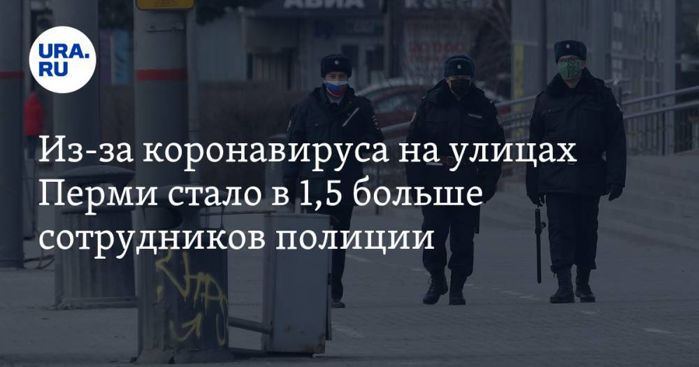 Из-за коронавируса на улицах Перми стало в 1,5 больше сотрудников полиции - ura.news - Россия - Пермь - Пермский край