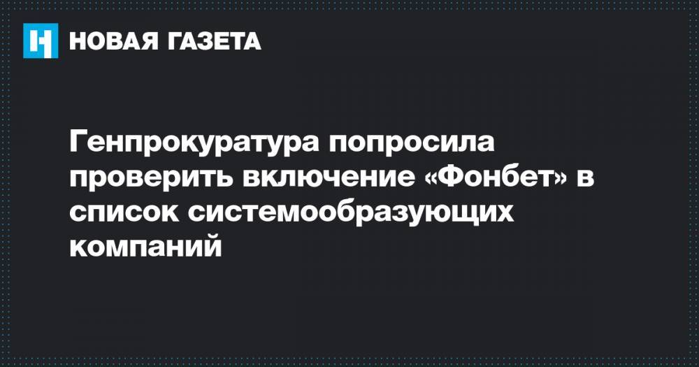 Генпрокуратура попросила проверить включение «Фонбет» в список системообразующих компаний - novayagazeta.ru