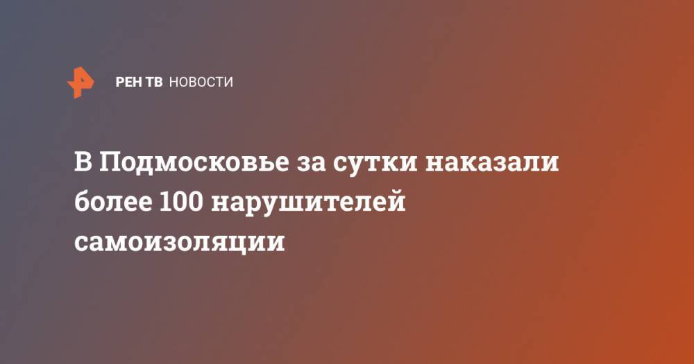 В Подмосковье за сутки наказали более 100 нарушителей самоизоляции - ren.tv - Россия - Московская обл.