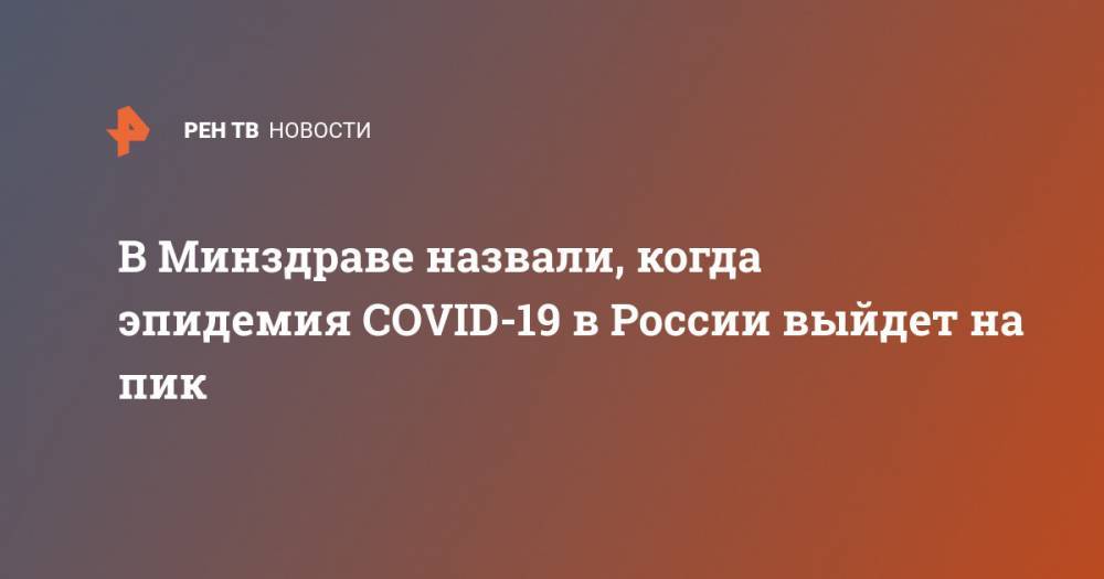 Николай Брико - В Минздраве назвали, когда эпидемия COVID-19 в России выйдет на пик - ren.tv - Россия