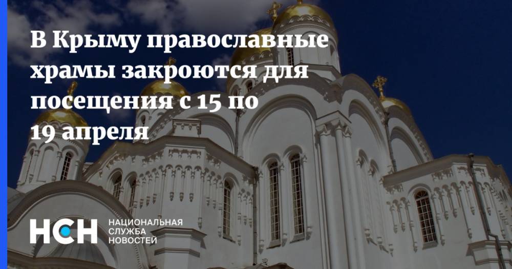 В Крыму православные храмы закроются для посещения с 15 по 19 апреля - nsn.fm - республика Крым