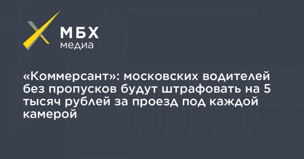 «Коммерсант»: московских водителей без пропусков будут штрафовать на 5 тысяч рублей за проезд под каждой камерой - mbk.news