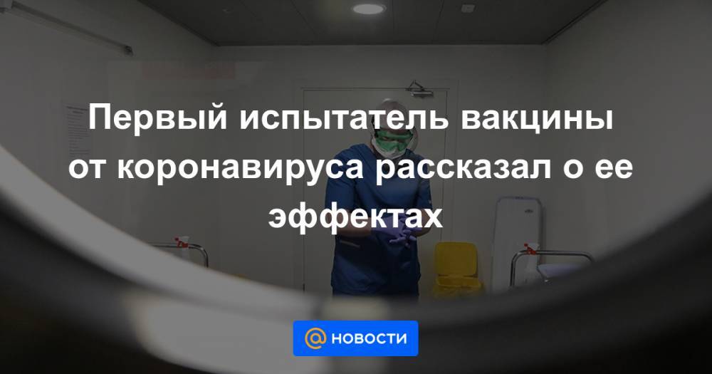 Первый испытатель вакцины от коронавируса рассказал о ее эффектах - news.mail.ru