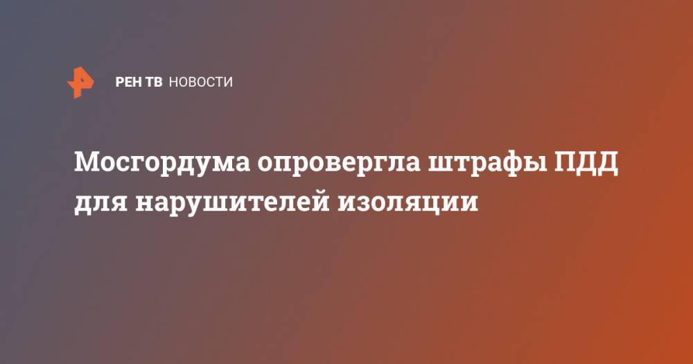 Мосгордума опровергла штрафы ПДД для нарушителей изоляции - ren.tv - Москва