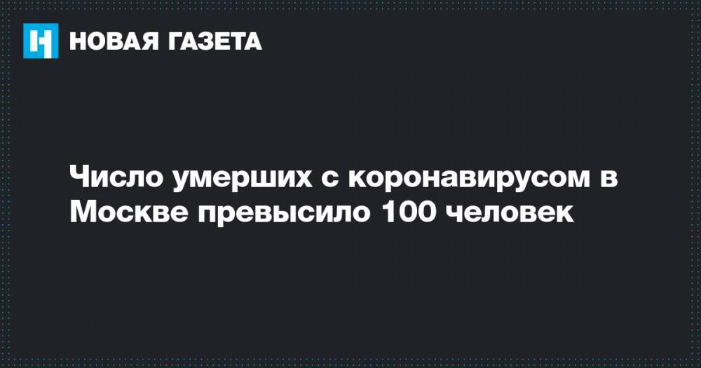 Число умерших с коронавирусом в Москве превысило 100 человек - novayagazeta.ru - Москва