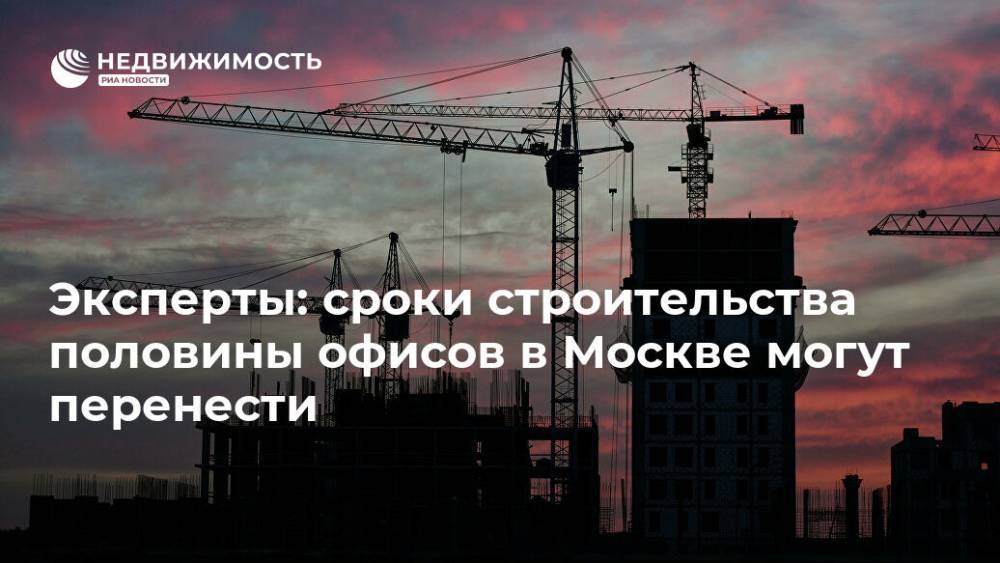 Эксперты: сроки строительства половины офисов в Москве могут перенести - realty.ria.ru - Москва