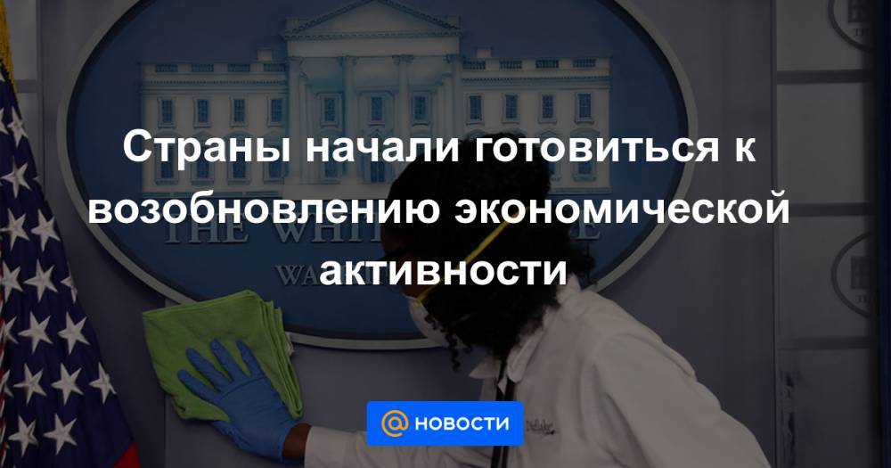 Страны начали готовиться к возобновлению экономической активности - news.mail.ru - Сша