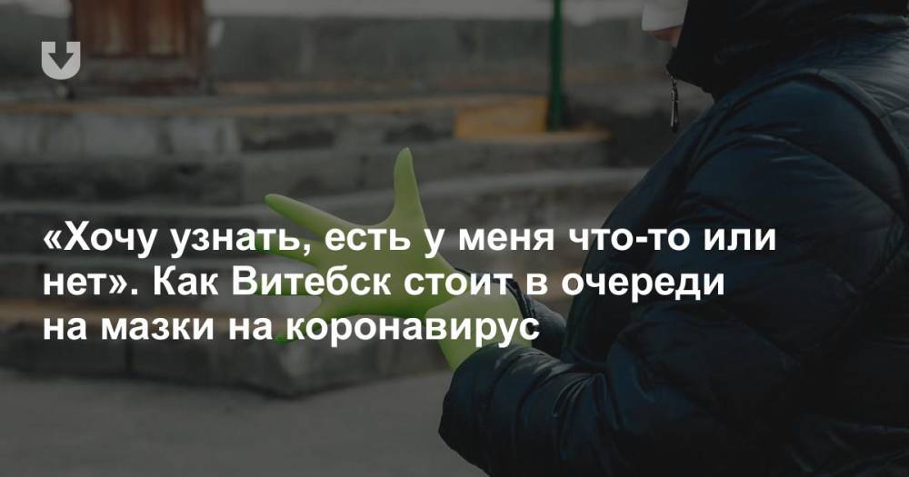 «Хочу узнать, есть у меня что-то или нет». Как Витебск стоит в очереди на мазки на коронавирус - news.tut.by - Витебск