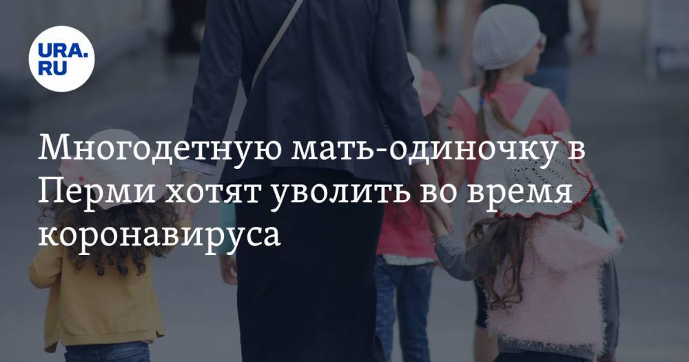Многодетную мать-одиночку в Перми хотят уволить во время коронавируса - ura.news - Пермь