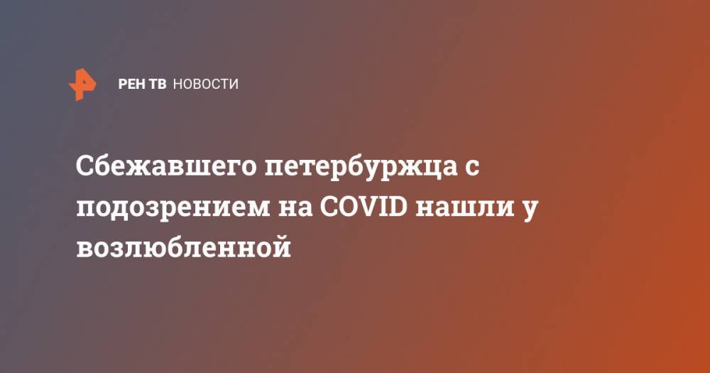 Сбежавшего петербуржца с подозрением на COVID нашли у возлюбленной - ren.tv - Россия - Санкт-Петербург