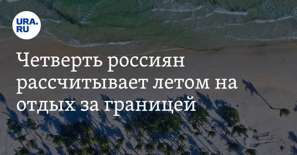 Четверть россиян рассчитывает летом на отдых за границей - ura.news