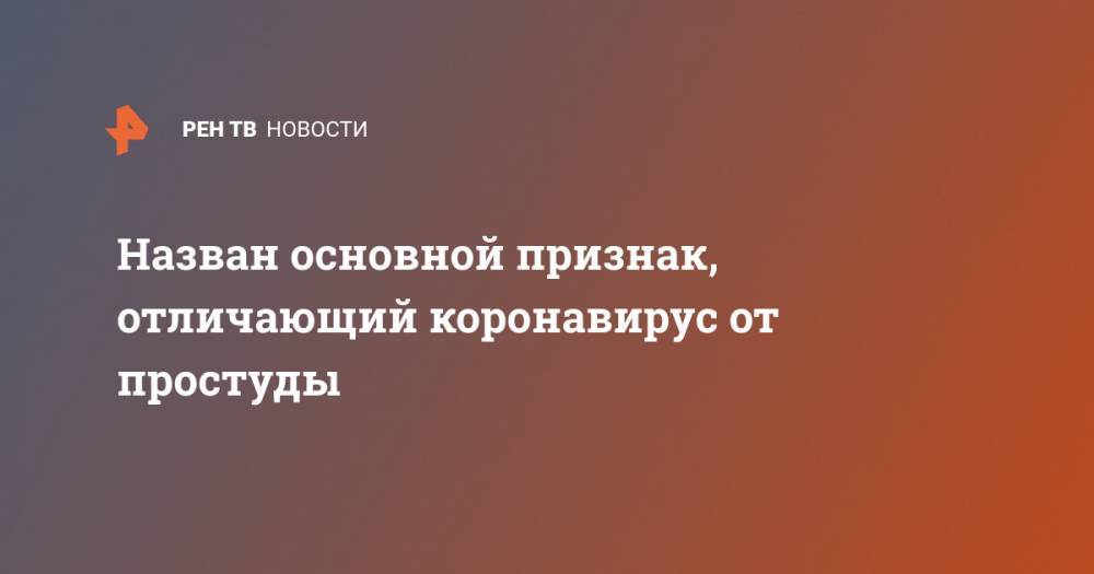 Назван основной признак, отличающий коронавирус от простуды - ren.tv