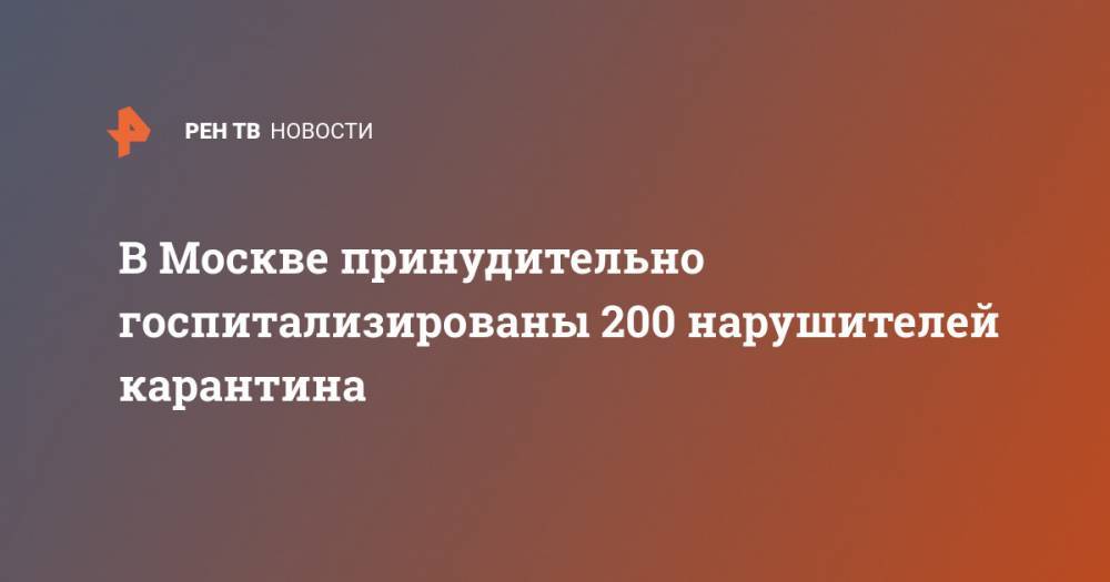 В Москве принудительно госпитализированы 200 нарушителей карантина - ren.tv - Россия - Москва