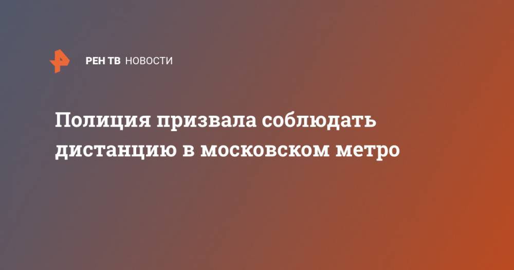 Полиция призвала соблюдать дистанцию в московском метро - ren.tv - Россия