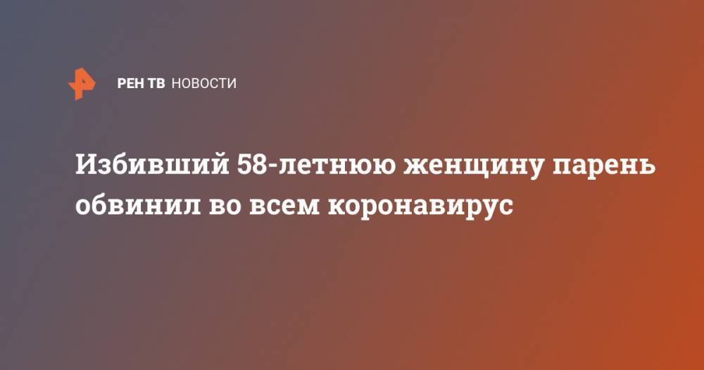 Избивший 58-летнюю женщину парень обвинил во всем коронавирус - ren.tv - Пермь