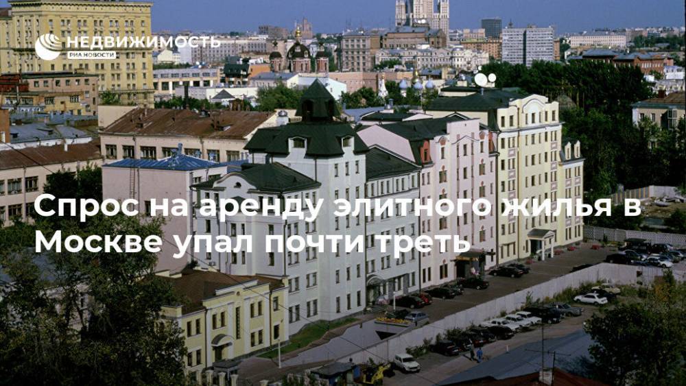 Спрос на аренду элитного жилья в Москве упал почти треть - realty.ria.ru - Москва