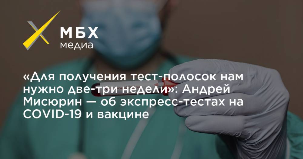 Зоя Светова - «Для получения тест-полосок нам нужно две-три недели»: Андрей Мисюрин — об экспресс-тестах на COVID-19 и вакцине - mbk.news - Москва