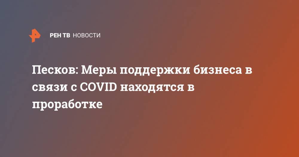 Дмитрий Песков - Песков: Меры поддержки бизнеса в связи с COVID находятся в проработке - ren.tv - Россия