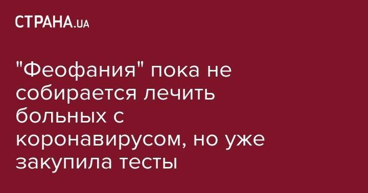 "Феофания" пока не собирается лечить больных с коронавирусом, но уже закупила тесты - strana.ua