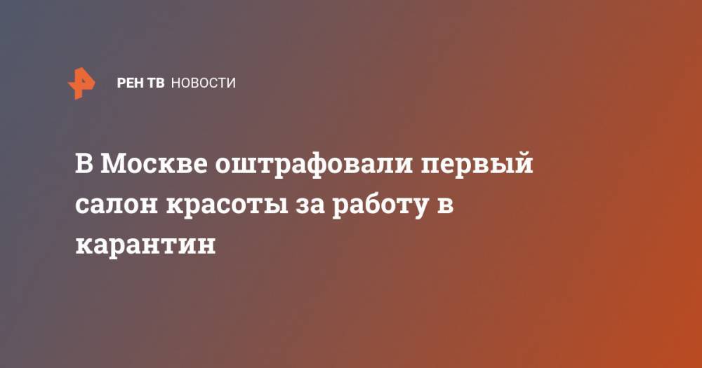 В Москве оштрафовали первый салон красоты за работу в карантин - ren.tv - Москва
