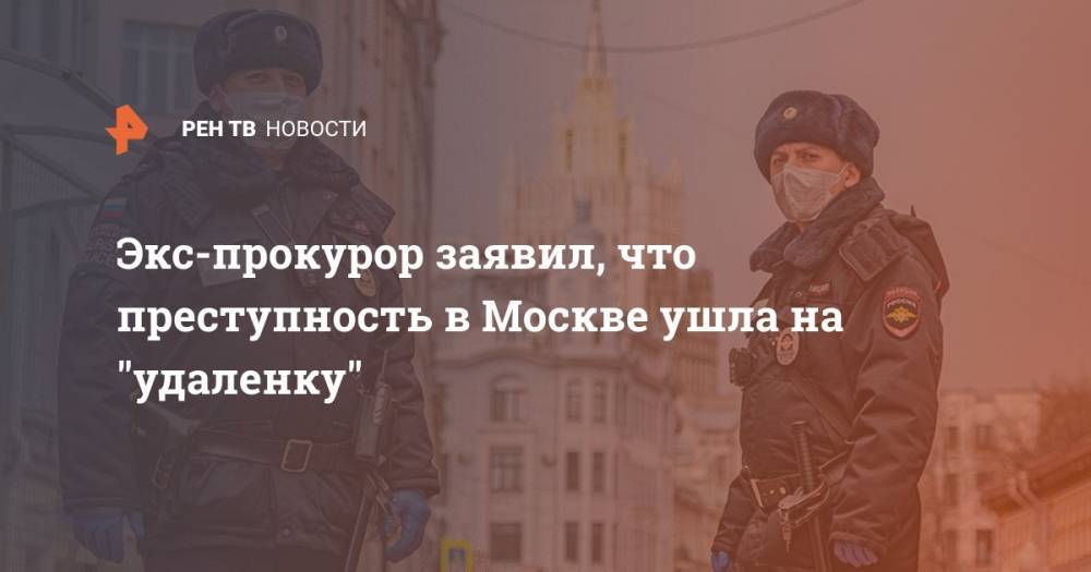Экс-прокурор заявил, что преступность в Москве ушла на "удаленку" - ren.tv - Москва