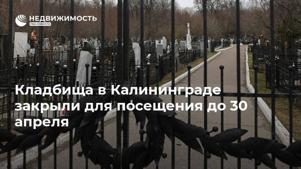 Кладбища в Калининграде закрыли для посещения до 30 апреля - realty.ria.ru - Калининград