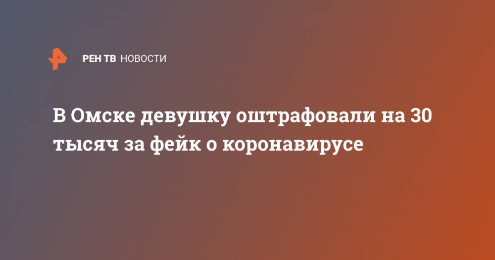 В Омске девушку оштрафовали на 30 тысяч за фейк о коронавирусе - ren.tv - Омск